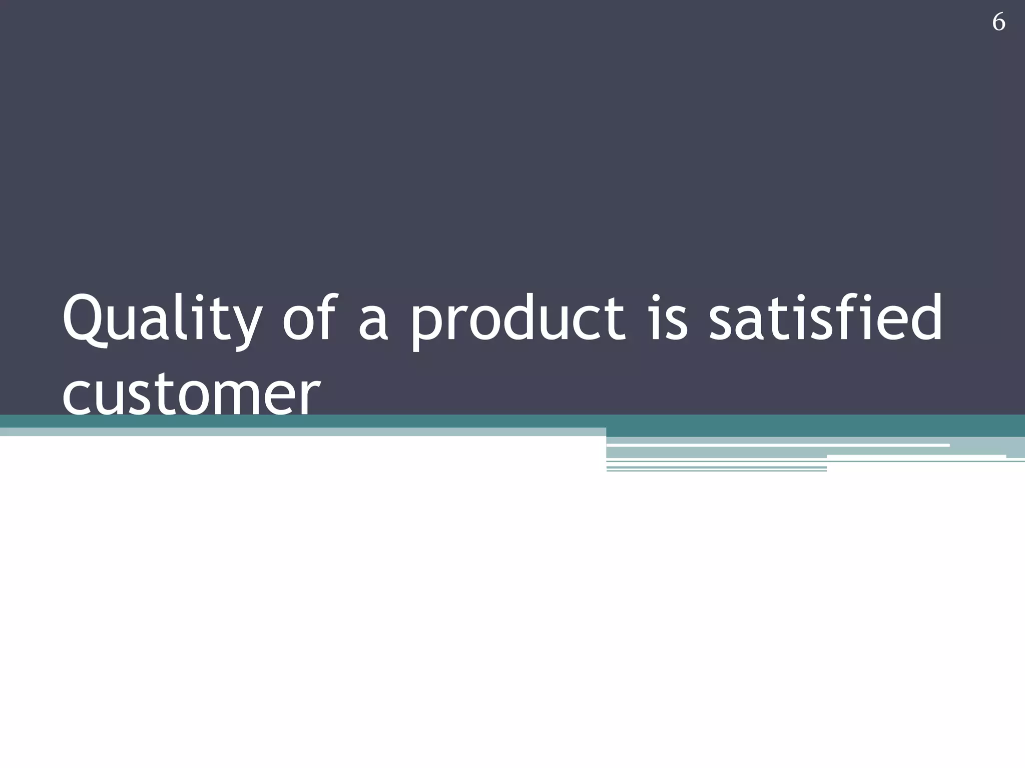 6

Quality of a product is satisfied
customer

 