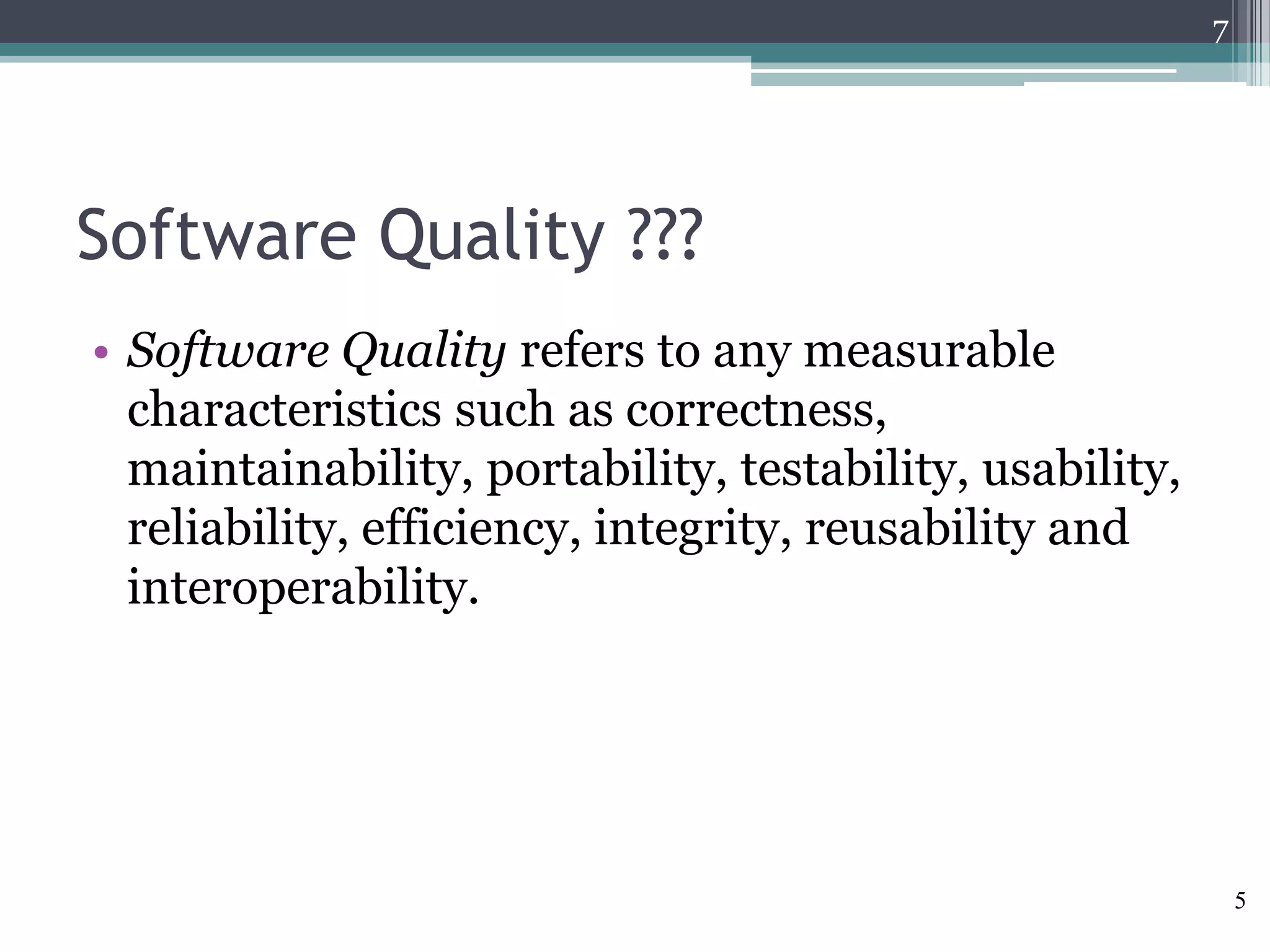 7

Software Quality ???
• Software Quality refers to any measurable
characteristics such as correctness,
maintainability, portability, testability, usability,
reliability, efficiency, integrity, reusability and
interoperability.

5

 