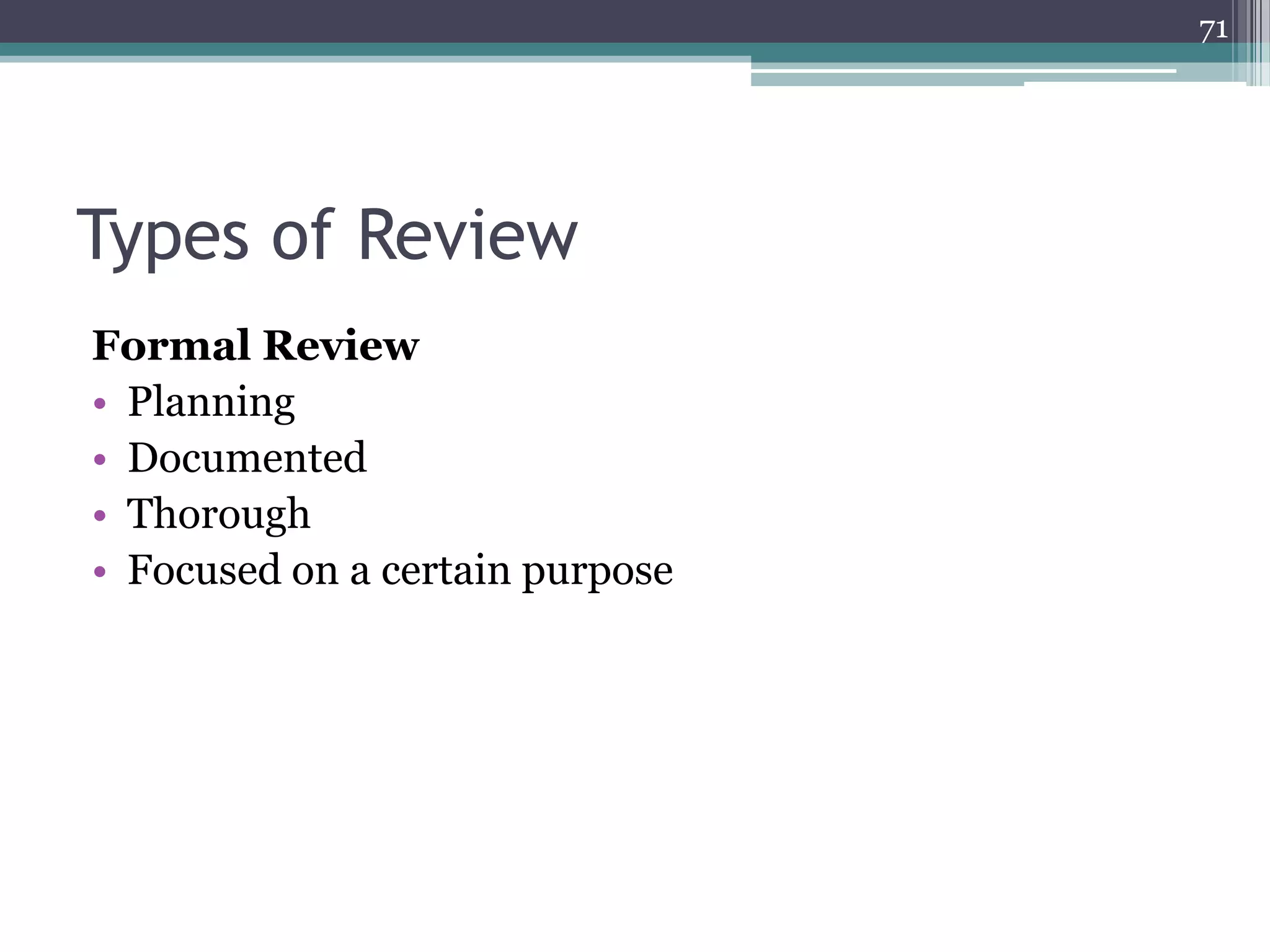71

Types of Review
Formal Review
• Planning
• Documented
• Thorough
• Focused on a certain purpose

 