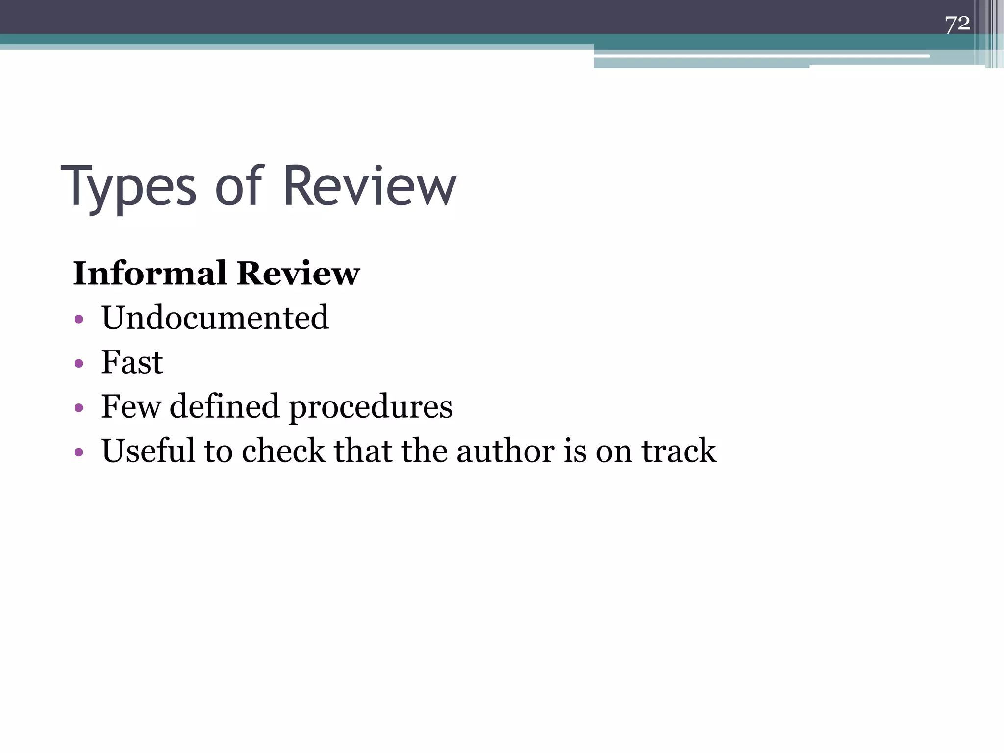 72

Types of Review
Informal Review
• Undocumented
• Fast
• Few defined procedures
• Useful to check that the author is on track

 