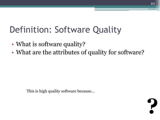 10

Definition: Software Quality
• What is software quality?
• What are the attributes of quality for software?

This is high quality software because...

?

 