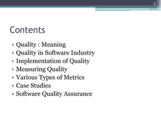 2

Contents
•
•
•
•
•
•
•

Quality : Meaning
Quality in Software Industry
Implementation of Quality
Measuring Quality
Various Types of Metrics
Case Studies
Software Quality Assurance

 