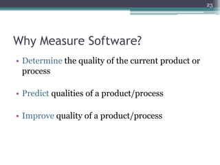23

Why Measure Software?
• Determine the quality of the current product or
process

• Predict qualities of a product/process
• Improve quality of a product/process

 