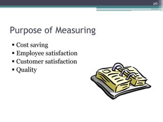 26

Purpose of Measuring
 Cost saving
 Employee satisfaction
 Customer satisfaction
 Quality

 