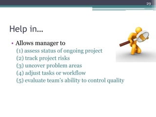 29

Help in…
• Allows manager to
(1) assess status of ongoing project
(2) track project risks
(3) uncover problem areas
(4) adjust tasks or workflow
(5) evaluate team’s ability to control quality

 
