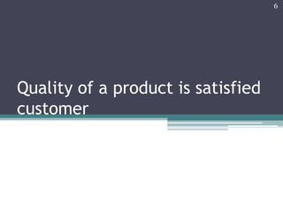 6

Quality of a product is satisfied
customer

 
