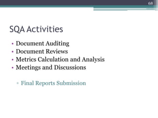 68

SQA Activities
•
•
•
•

Document Auditing
Document Reviews
Metrics Calculation and Analysis
Meetings and Discussions
▫ Final Reports Submission

 