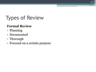 71

Types of Review
Formal Review
• Planning
• Documented
• Thorough
• Focused on a certain purpose

 