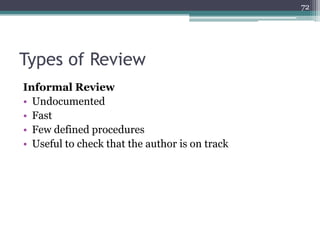 72

Types of Review
Informal Review
• Undocumented
• Fast
• Few defined procedures
• Useful to check that the author is on track

 