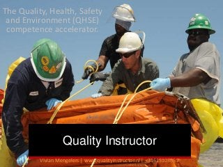 The Quality, Health, Safety 
and Environment (QHSE) 
competence accelerator. 
Quality Instructor 
Vivian Mengelers | www.qualityinstructor.nl | +31615103657 
 