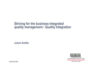 Striving for the business-integrated
quality management - Quality Integration

Juhani Anttila

1
xxxx/25.2.2014/jan

These pages are licensed
under the Creative Commons 3.0 License
http://creativecommons.org/licenses/by/3.0
(Mention the origin)

 