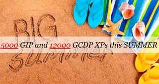 5000 GIP and 12000 GCDP XPs this SUMMER
 