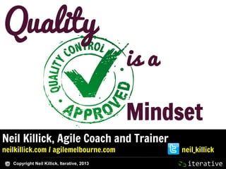 Quality

is a
Mindset

Neil Killick, Agile Coach and Trainer
neilkillick.com / agilemelbourne.com
Copyright Neil Killick, Iterative, 2013

neil_killick

 