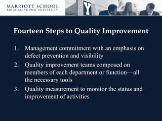 Fourteen Steps to Quality Improvement
1. Management commitment with an emphasis on
defect prevention and visibility
2. Quality improvement teams composed on
members of each department or function—all
the necessary tools
3. Quality measurement to monitor the status and
improvement of activities
 