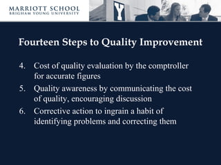 Fourteen Steps to Quality Improvement
4. Cost of quality evaluation by the comptroller
for accurate figures
5. Quality awareness by communicating the cost
of quality, encouraging discussion
6. Corrective action to ingrain a habit of
identifying problems and correcting them
 