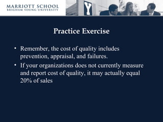 Practice Exercise
• Remember, the cost of quality includes
prevention, appraisal, and failures.
• If your organizations does not currently measure
and report cost of quality, it may actually equal
20% of sales
 