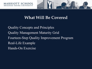 What Will Be Covered
Quality Concepts and Principles
Quality Management Maturity Grid
Fourteen-Step Quality Improvement Program
Real-Life Example
Hands-On Exercise
 