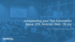 Jumpstarting your Test Automation
Alexa, iOS, Android, Web, Oh my
Elise Carmichael & Corey Pyle| April 19, 2017
 