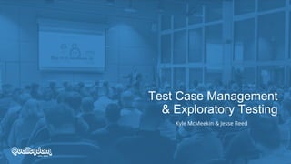 Test Case Management
& Exploratory Testing
Kyle McMeekin & Jesse Reed
 