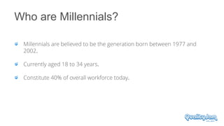 Who are Millennials?
Millennials are believed to be the generation born between 1977 and
2002.
Currently aged 18 to 34 yea...