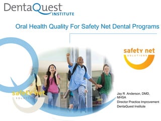 Oral Health Quality For Safety Net Dental Programs




                                   Jay R .Anderson, DMD,
                                   MHSA
                                   Director Practice Improvement
                                   DentaQuest Institute
 