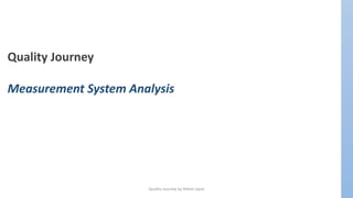 Quality Journey by Nilesh Jajoo
Quality Journey
Measurement System Analysis
 