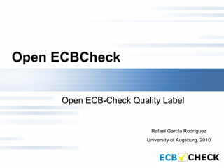 Open ECBCheck   Open ECB-Check Quality Label Rafael García Rodríguez University of Augsburg, 2010 