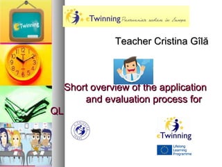 Short overview of the applicationShort overview of the application
and evaluation process forand evaluation process for
QLQL
Teacher Cristina GîlăTeacher Cristina Gîlă
 
