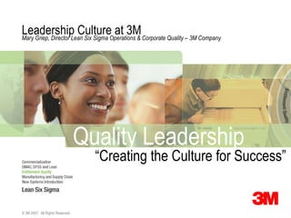 Leadership Culture at 3M Mary Griep, Director Lean Six Sigma Operations & Corporate Quality – 3M Company Quality Leadership “ Creating the Culture for Success” 