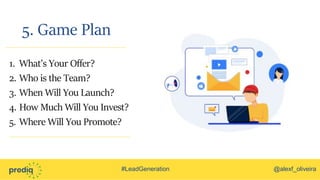#LeadGeneration @alexf_oliveira
5. Game Plan
1. What’s Your Offer?
2. Who is the Team?
3. When Will You Launch?
4. How Much Will You Invest?
5. Where Will You Promote?
 