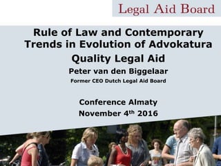 Rule of Law and Contemporary
Trends in Evolution of Advokatura
Quality Legal Aid
Peter van den Biggelaar
Former CEO Dutch Legal Aid Board
Conference Almaty
November 4th 2016
 