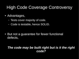High Code Coverage Controversy
● Advantages,
– Tests cover majority of code.
– Code is testable, hence SOLID.
● But not a guarantee for fewer functional
defects,
The code may be built right but is it the right
code?
 