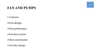 FAN AND PUMPS
• Contents :
Fan design
Fan performance
Fan duct system
Duct construction
Air duct design
16
 