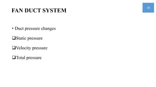 FAN DUCT SYSTEM
• Duct pressure changes
Static pressure
Velocity pressure
Total pressure
19
 