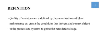 DEFINITION
• Quality of maintenance is defined by Japanese institute of plant
maintenance as: create the conditions that prevent and control defects
in the process and systems to get to the zero defects stage.
4
 