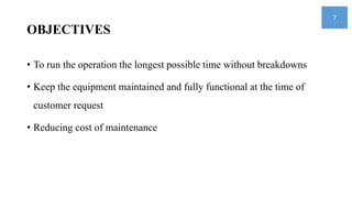OBJECTIVES
• To run the operation the longest possible time without breakdowns
• Keep the equipment maintained and fully functional at the time of
customer request
• Reducing cost of maintenance
7
 
