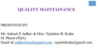QUALITY MAINTAINANCE
1
PRESENTED BY:
Mr. Ankush P. Jadhav & Miss. Tejashree R. Kedar
M. Pharm (PQA)
Email id: jadhavbrand@gmail.com, tejashrikedar@gmail.com
1
 