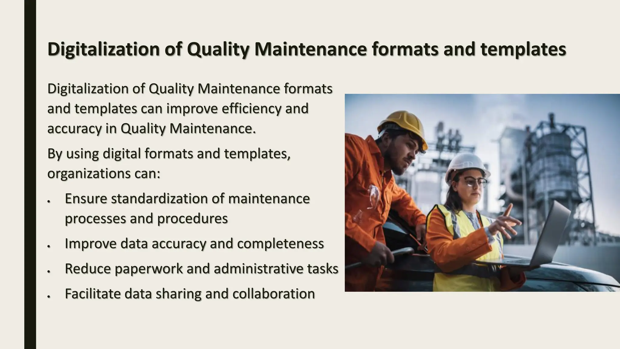 Digitalization of Quality Maintenance formats
and templates can improve efficiency and
accuracy in Quality Maintenance.
By using digital formats and templates,
organizations can:
• Ensure standardization of maintenance
processes and procedures
• Improve data accuracy and completeness
• Reduce paperwork and administrative tasks
• Facilitate data sharing and collaboration
Digitalization of Quality Maintenance formats and templates
 