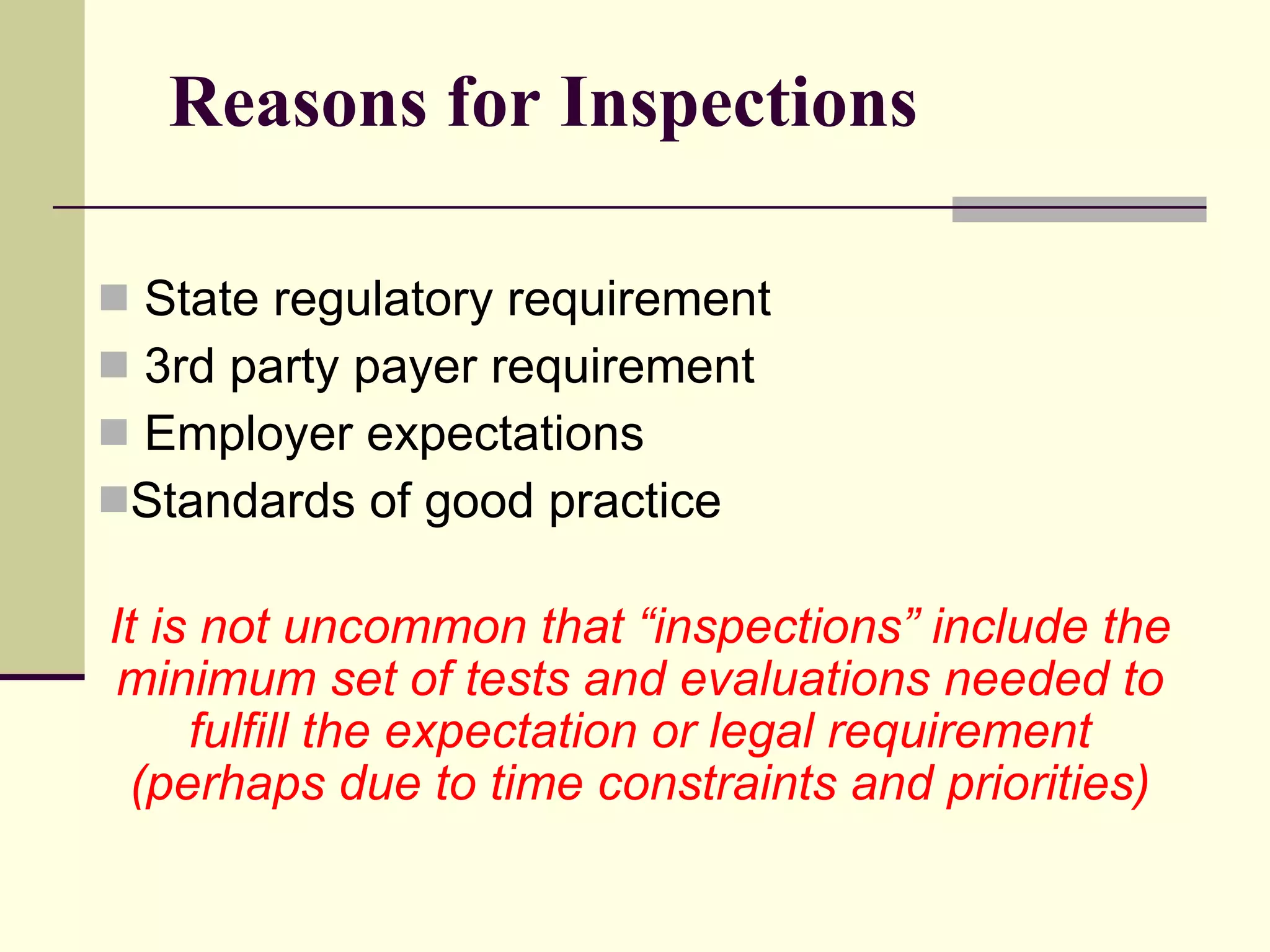 Reasons for Inspections State regulatory requirement 3rd party payer requirement Employer expectations  Standards of good practice It is not uncommon that “inspections” include the minimum set of tests and evaluations needed to fulfill the expectation or legal requirement   (perhaps due to time constraints and priorities) 