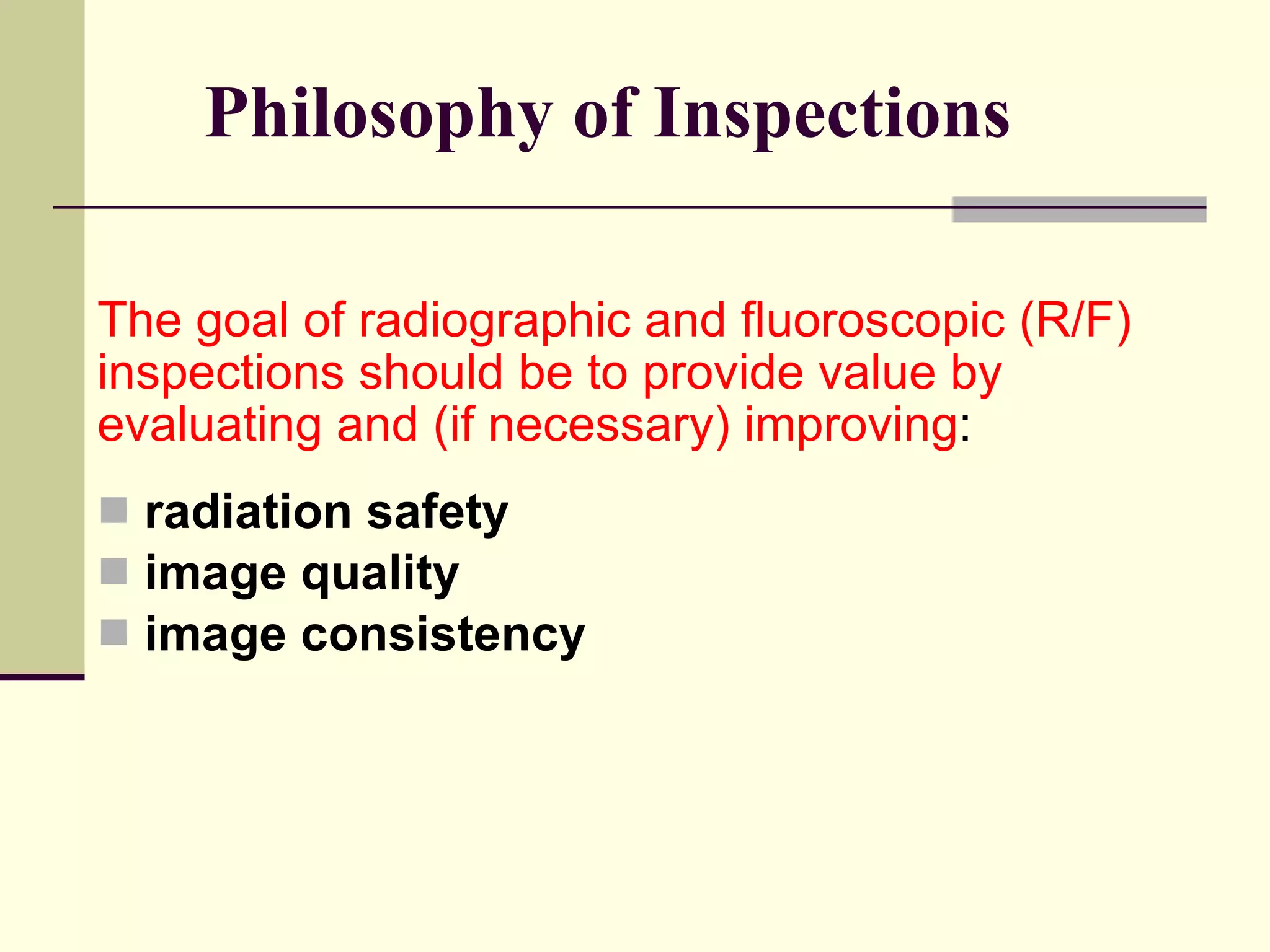 Philosophy of Inspections The goal of radiographic and fluoroscopic (R/F) inspections should be to provide value by evaluating and (if necessary) improving : radiation safety image quality  image consistency 