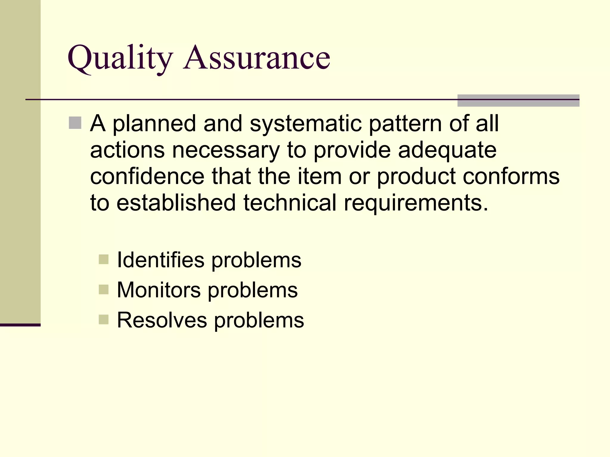 Quality Assurance A planned and systematic pattern of all actions necessary to provide adequate confidence that the item or product conforms to established technical requirements. Identifies problems Monitors problems Resolves problems 