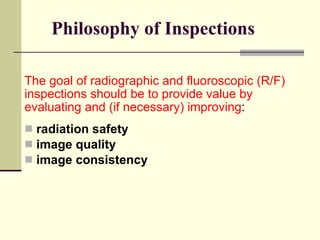Philosophy of Inspections The goal of radiographic and fluoroscopic (R/F) inspections should be to provide value by evaluating and (if necessary) improving : radiation safety image quality  image consistency 