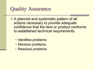 Quality Assurance A planned and systematic pattern of all actions necessary to provide adequate confidence that the item or product conforms to established technical requirements. Identifies problems Monitors problems Resolves problems 