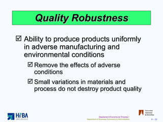 Quality Robustness Ability to produce products uniformly in adverse manufacturing and environmental conditions Remove the effects of adverse conditions Small variations in materials and process do not destroy product quality 