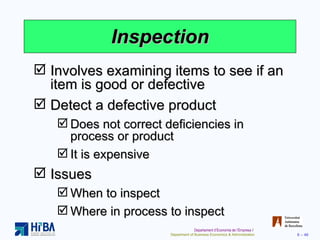 Inspection Involves examining items to see if an item is good or defective Detect a defective product Does not correct deficiencies in process or product It is expensive Issues When to inspect Where in process to inspect 