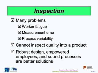Inspection Many problems Worker fatigue Measurement error Process variability Cannot inspect quality into a product Robust design, empowered employees, and sound processes are better solutions 