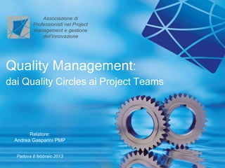 Associazione di
         Professionisti nel Project
         management e gestione
             dell’innovazione




Quality Management:
dai Quality Circles ai Project Teams




       Relatore:
 Andrea Gasparini PMP


  Padova 8 febbraio 2013
 