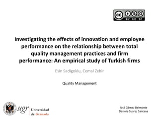 Investigating the effects of innovation and employee
   performance on the relationship between total
       quality management practices and firm
  performance: An empirical study of Turkish firms
                Esin Sadigoklu, Cemal Zehir

                    Quality Management




                                              José Gámez Belmonte
                                              Desirée Suárez Santana
 