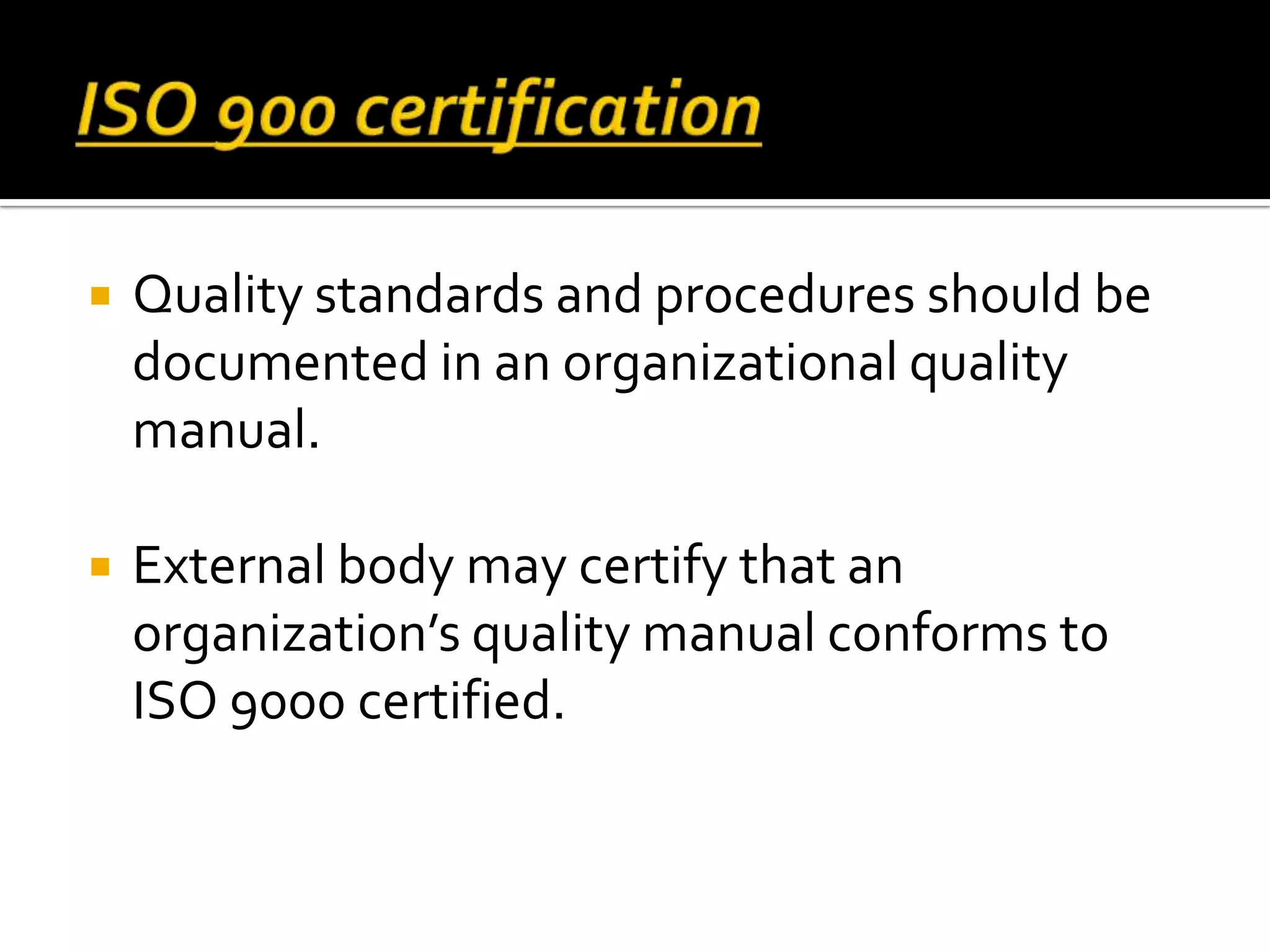  Quality standards and procedures should be
documented in an organizational quality
manual.
 External body may certify that an
organization’s quality manual conforms to
ISO 9000 certified.
 