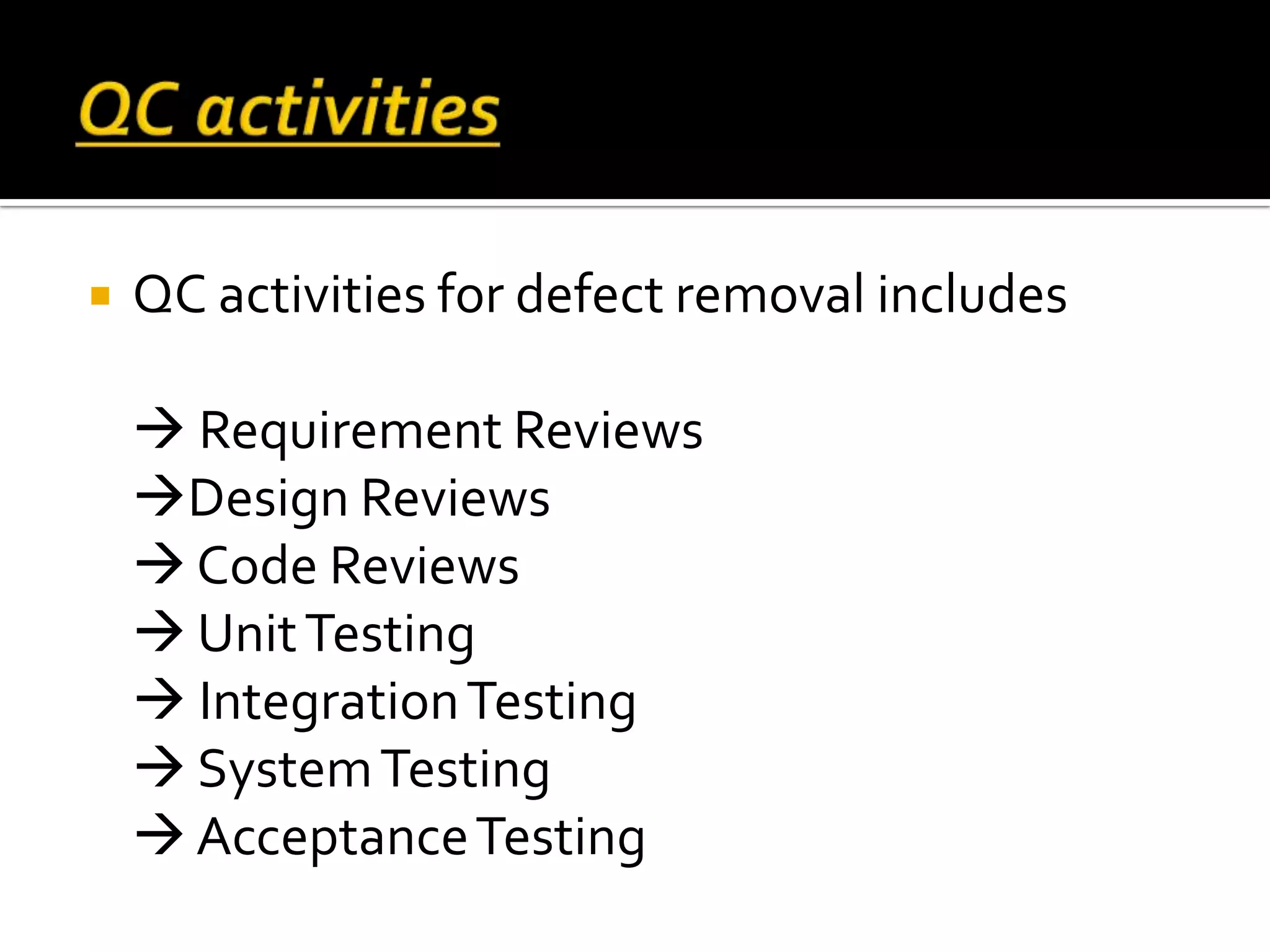  QC activities for defect removal includes
 Requirement Reviews
Design Reviews
 Code Reviews
 UnitTesting
 IntegrationTesting
 SystemTesting
 AcceptanceTesting
 